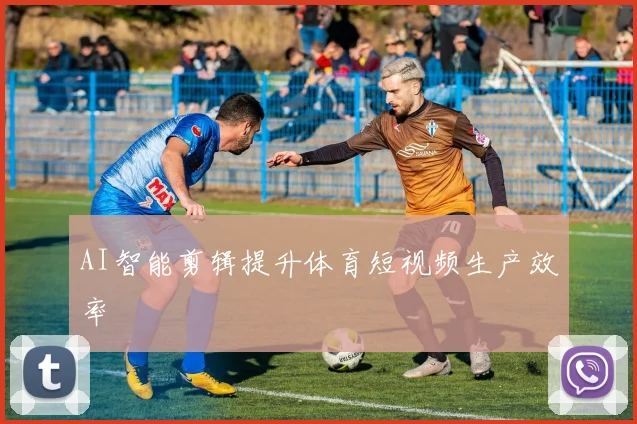AI智能剪辑提升体育短视频生产效率