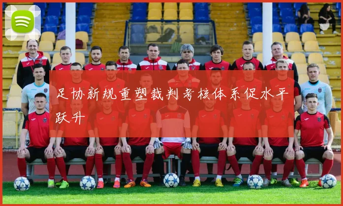 足协新规重塑裁判考核体系促水平跃升