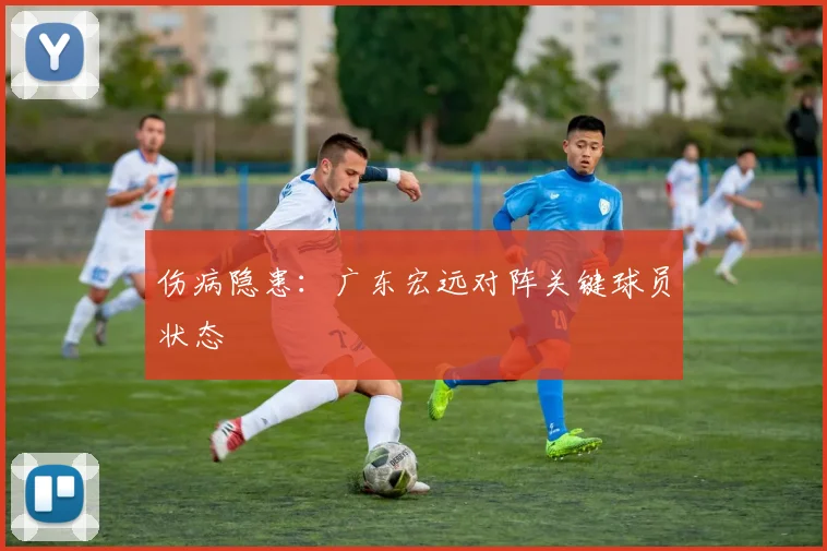伤病隐患：广东宏远对阵关键球员状态