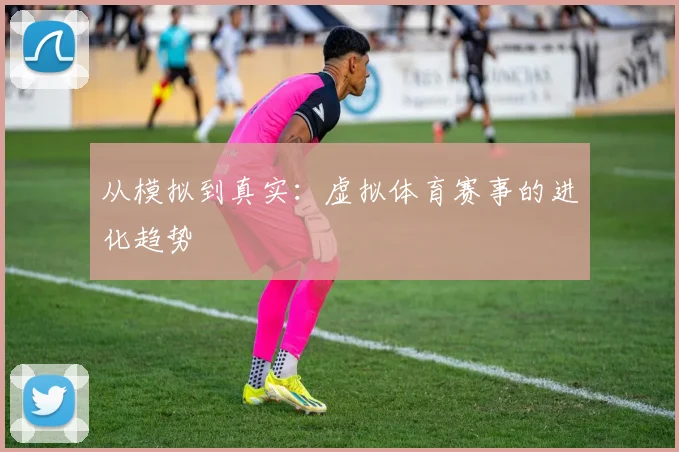 从模拟到真实：虚拟体育赛事的进化趋势