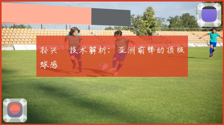 孙兴慜技术解析：亚洲前锋的顶级球感