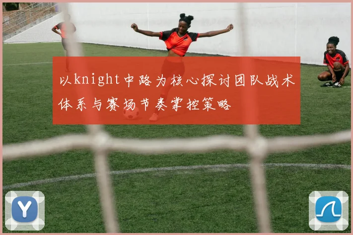 以knight中路为核心探讨团队战术体系与赛场节奏掌控策略
