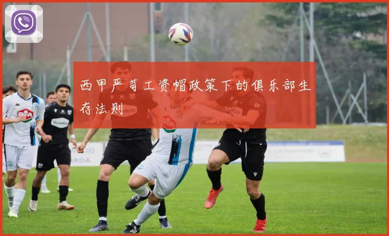 西甲严苛工资帽政策下的俱乐部生存法则