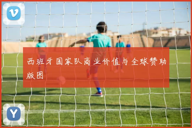 西班牙国家队商业价值与全球赞助版图