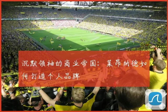 沉默领袖的商业帝国：莱昂纳德如何打造个人品牌