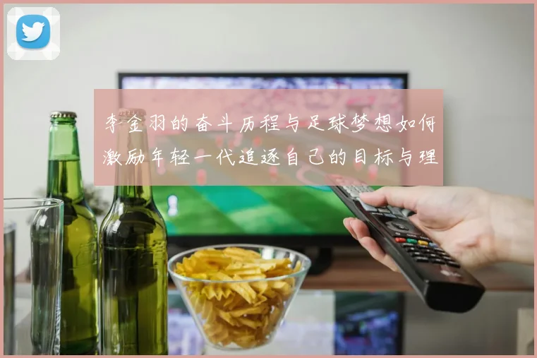 李金羽的奋斗历程与足球梦想如何激励年轻一代追逐自己的目标与理想
