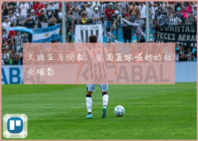 文班亚马现象：法国篮球崛起的社会缩影
