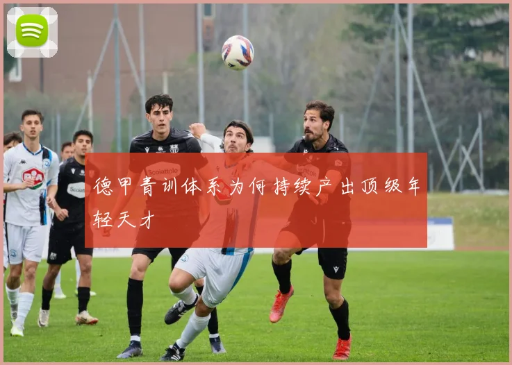 德甲青训体系为何持续产出顶级年轻天才