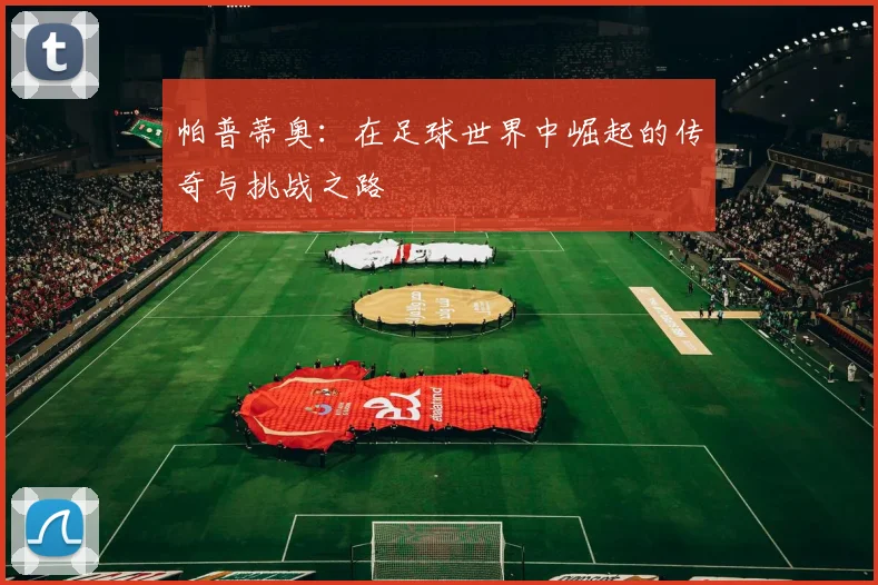 帕普蒂奥：在足球世界中崛起的传奇与挑战之路