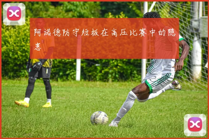 阿诺德防守短板在高压比赛中的隐患
