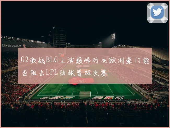 G2激战BLG上演巅峰对决欧洲豪门能否阻击LPL劲旅晋级决赛