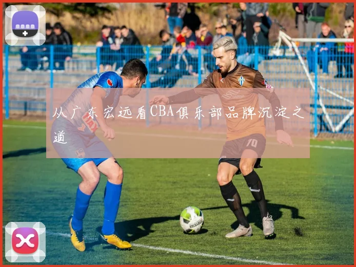 从广东宏远看CBA俱乐部品牌沉淀之道