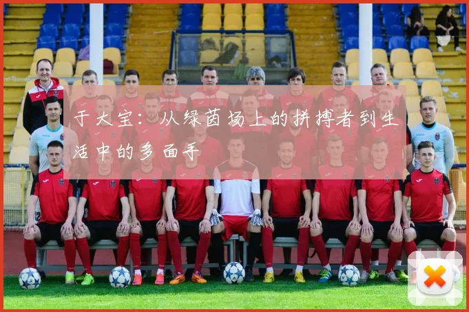 于大宝：从绿茵场上的拼搏者到生活中的多面手