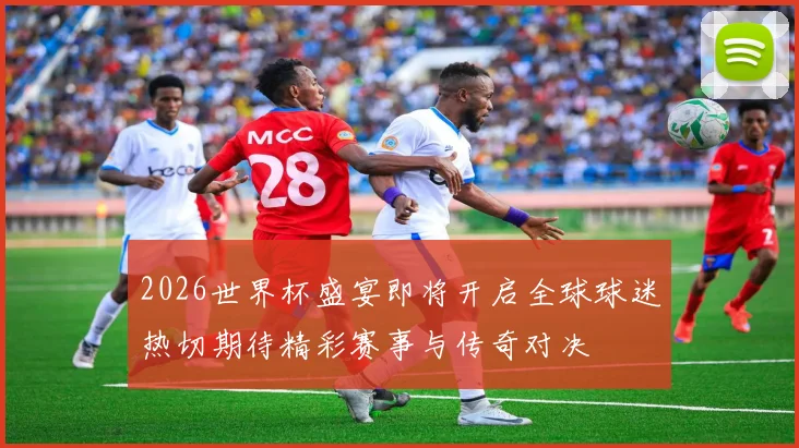 2026世界杯盛宴即将开启全球球迷热切期待精彩赛事与传奇对决