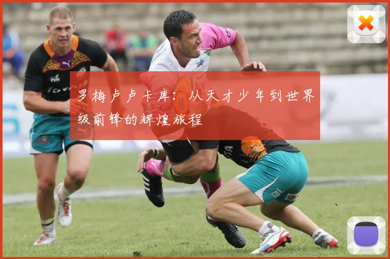 罗梅卢卢卡库：从天才少年到世界级前锋的辉煌旅程