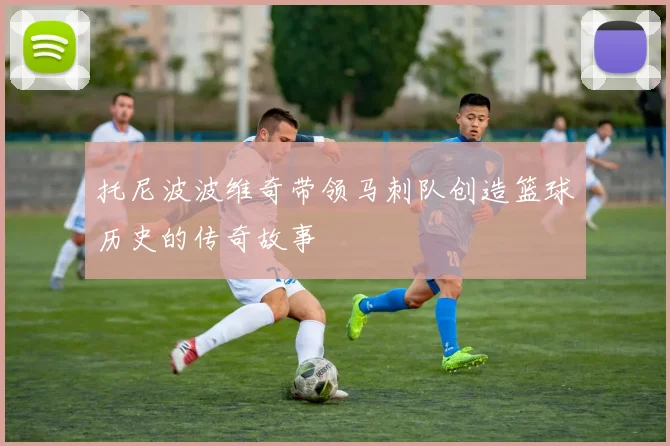 托尼波波维奇带领马刺队创造篮球历史的传奇故事