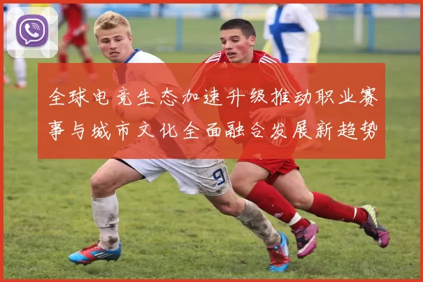 全球电竞生态加速升级推动职业赛事与城市文化全面融合发展新趋势