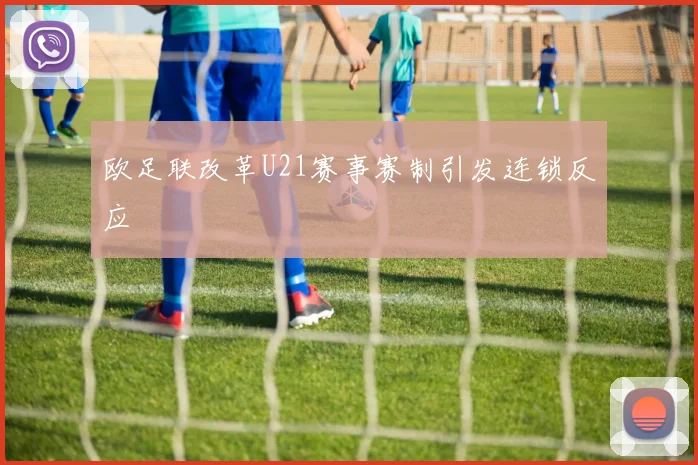 欧足联改革U21赛事赛制引发连锁反应