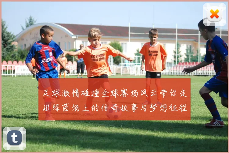 足球激情碰撞全球赛场风云带你走进绿茵场上的传奇故事与梦想征程